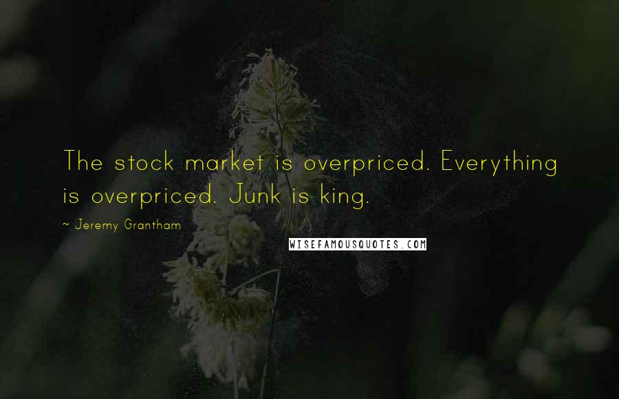 Jeremy Grantham quotes: The stock market is overpriced. Everything is overpriced. Junk is king.