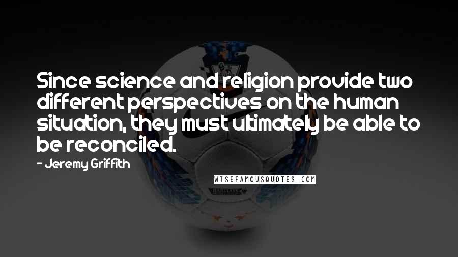 Jeremy Griffith quotes: Since science and religion provide two different perspectives on the human situation, they must ultimately be able to be reconciled.