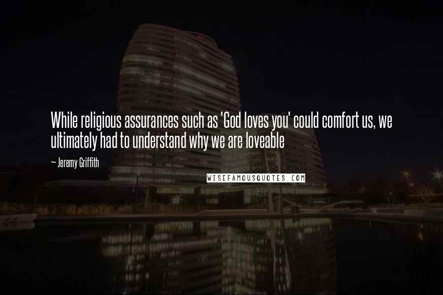 Jeremy Griffith quotes: While religious assurances such as 'God loves you' could comfort us, we ultimately had to understand why we are loveable