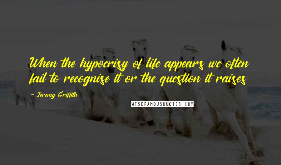Jeremy Griffith quotes: When the hypocrisy of life appears we often fail to recognise it or the question it raises
