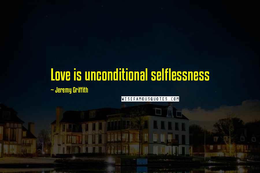 Jeremy Griffith quotes: Love is unconditional selflessness