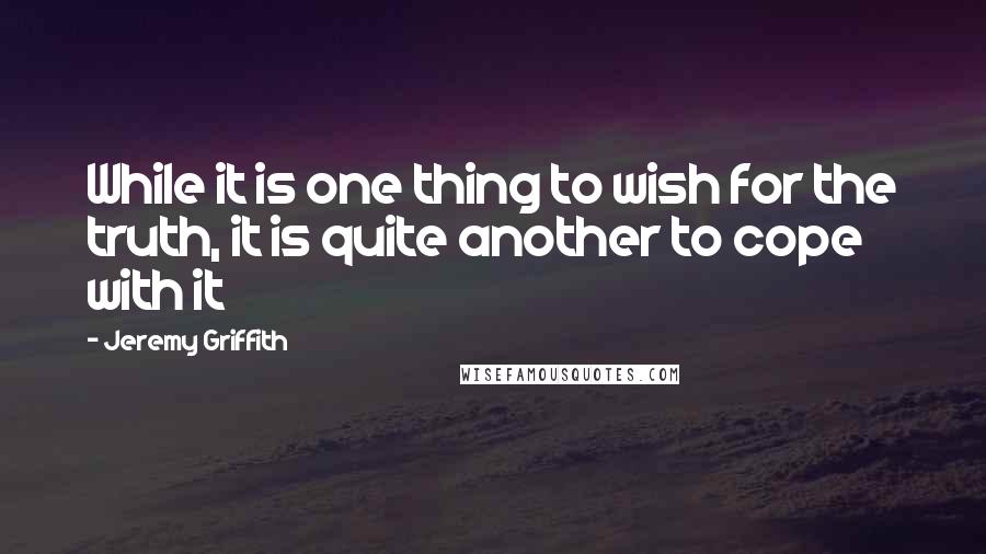 Jeremy Griffith quotes: While it is one thing to wish for the truth, it is quite another to cope with it