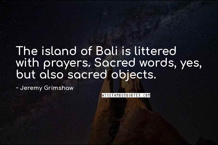 Jeremy Grimshaw quotes: The island of Bali is littered with prayers. Sacred words, yes, but also sacred objects.