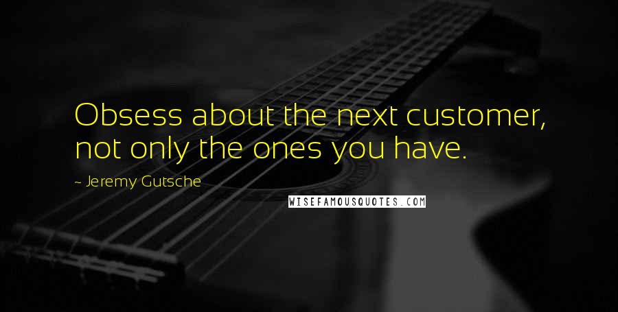 Jeremy Gutsche quotes: Obsess about the next customer, not only the ones you have.