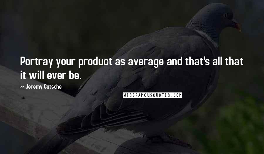 Jeremy Gutsche quotes: Portray your product as average and that's all that it will ever be.