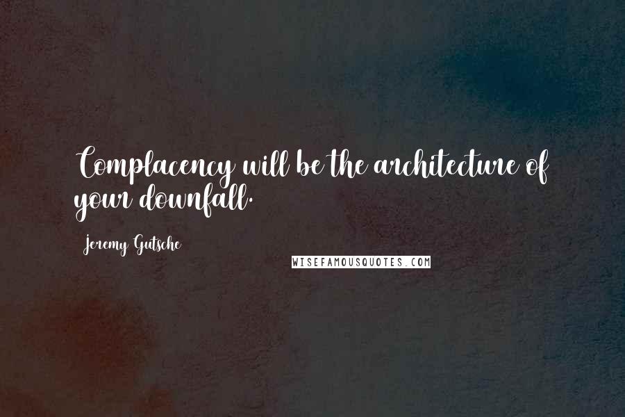 Jeremy Gutsche quotes: Complacency will be the architecture of your downfall.