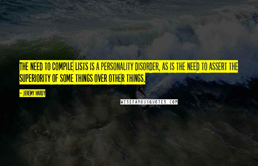 Jeremy Hardy quotes: The need to compile lists is a personality disorder, as is the need to assert the superiority of some things over other things.