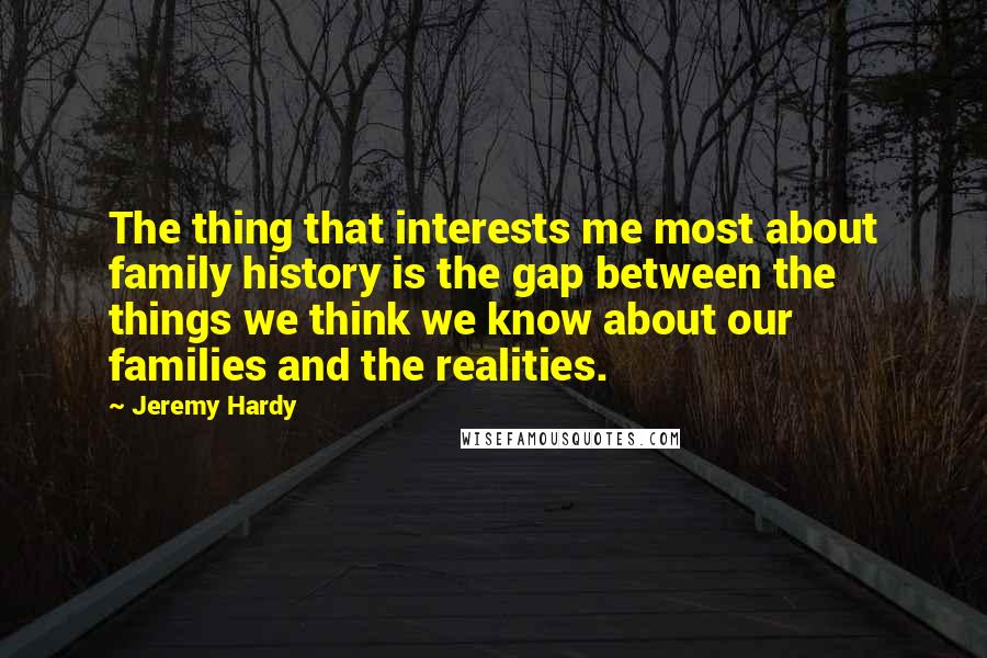 Jeremy Hardy quotes: The thing that interests me most about family history is the gap between the things we think we know about our families and the realities.