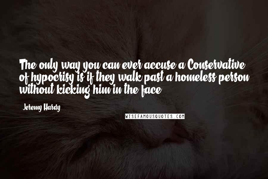 Jeremy Hardy quotes: The only way you can ever accuse a Conservative of hypocrisy is if they walk past a homeless person without kicking him in the face.