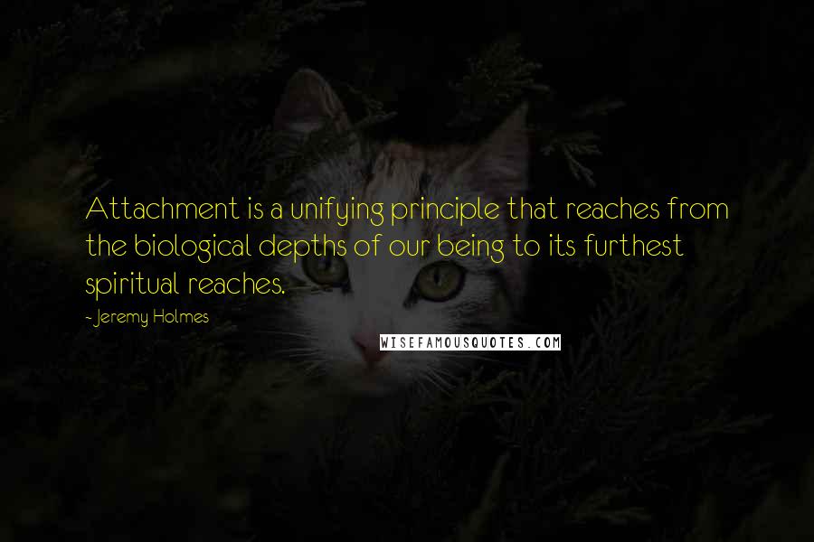 Jeremy Holmes quotes: Attachment is a unifying principle that reaches from the biological depths of our being to its furthest spiritual reaches.