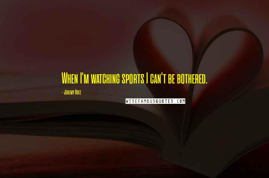 Jeremy Hotz quotes: When I'm watching sports I can't be bothered.