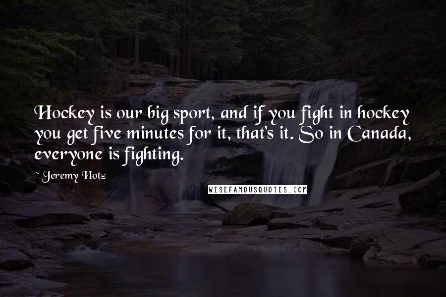 Jeremy Hotz quotes: Hockey is our big sport, and if you fight in hockey you get five minutes for it, that's it. So in Canada, everyone is fighting. Jeremy Hotz quotes: Hockey is our big sport, and if you fight in hockey you get five minutes for it, that's it. So in Canada, everyone is fighting.