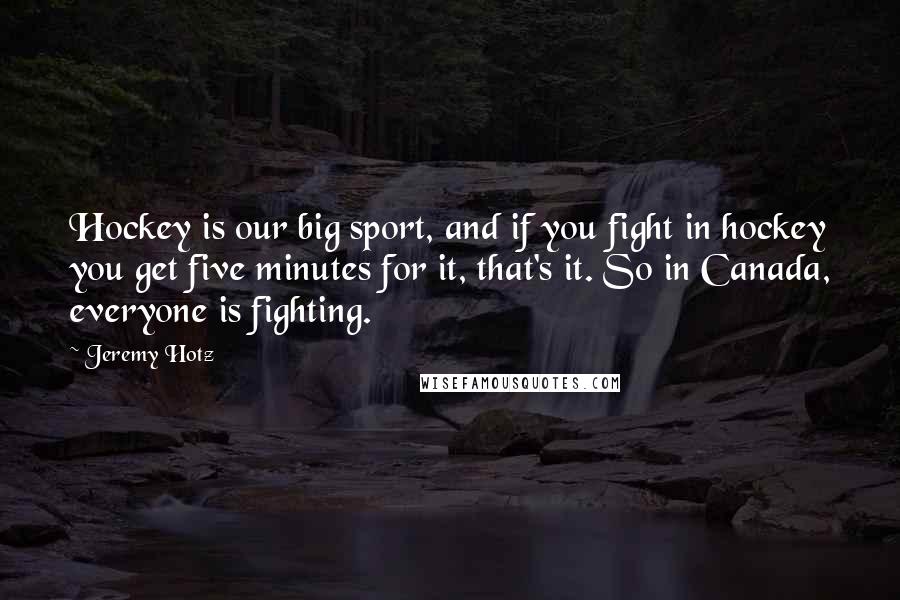 Jeremy Hotz quotes: Hockey is our big sport, and if you fight in hockey you get five minutes for it, that's it. So in Canada, everyone is fighting.