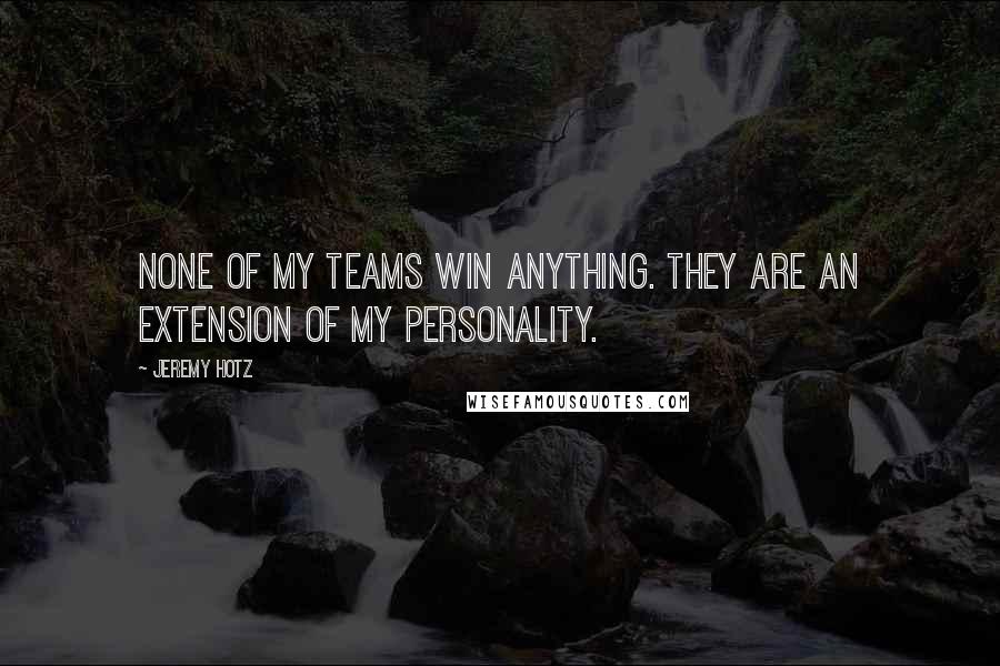 Jeremy Hotz quotes: None of my teams win anything. They are an extension of my personality.