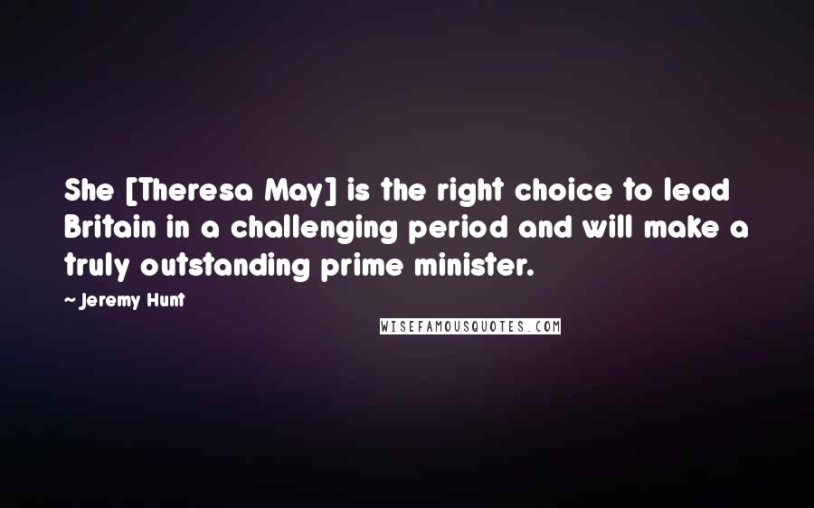 Jeremy Hunt quotes: She [Theresa May] is the right choice to lead Britain in a challenging period and will make a truly outstanding prime minister.