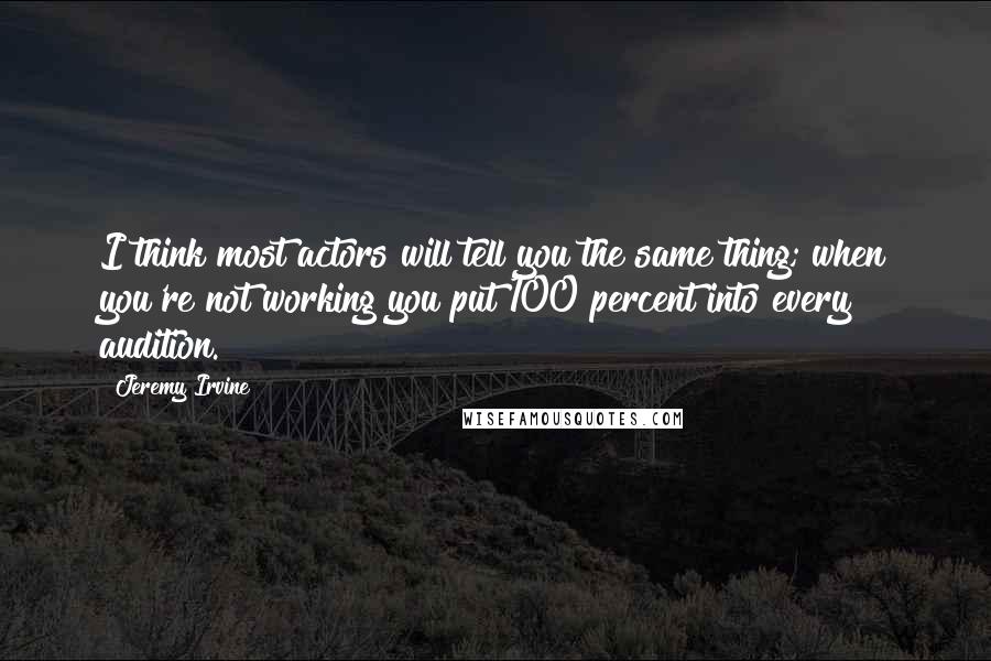 Jeremy Irvine quotes: I think most actors will tell you the same thing; when you're not working you put 100 percent into every audition.