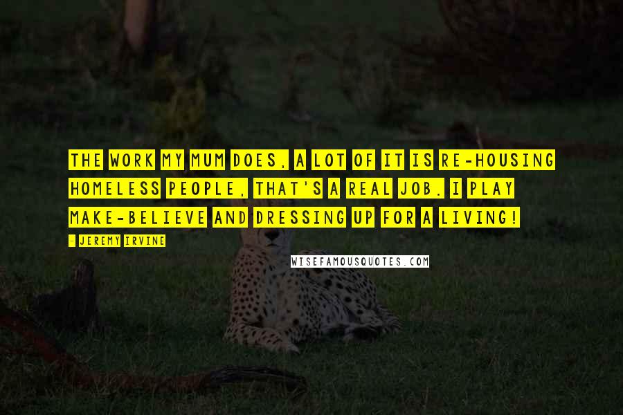 Jeremy Irvine quotes: The work my mum does, a lot of it is re-housing homeless people, that's a real job. I play make-believe and dressing up for a living!