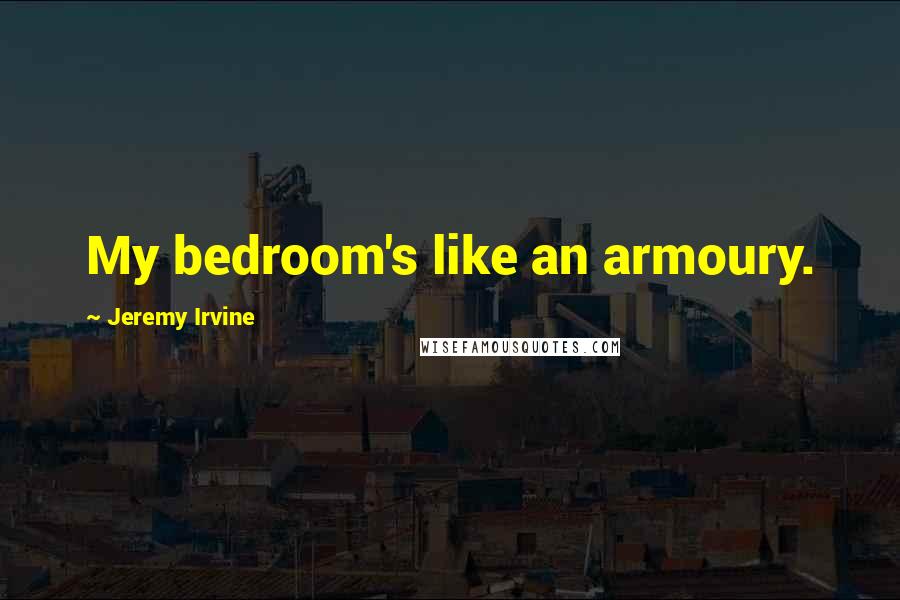 Jeremy Irvine quotes: My bedroom's like an armoury.