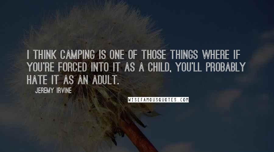 Jeremy Irvine quotes: I think camping is one of those things where if you're forced into it as a child, you'll probably hate it as an adult.