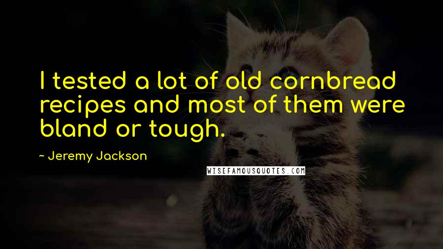 Jeremy Jackson quotes: I tested a lot of old cornbread recipes and most of them were bland or tough. Jeremy Jackson quotes: I tested a lot of old cornbread recipes and most of them were bland or tough.