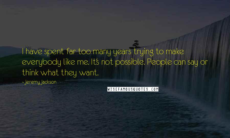 Jeremy Jackson quotes: I have spent far too many years trying to make everybody like me. It's not possible. People can say or think what they want. Jeremy Jackson quotes: I have spent far too many years trying to make everybody like me. It's not possible. People can say or think what they want.