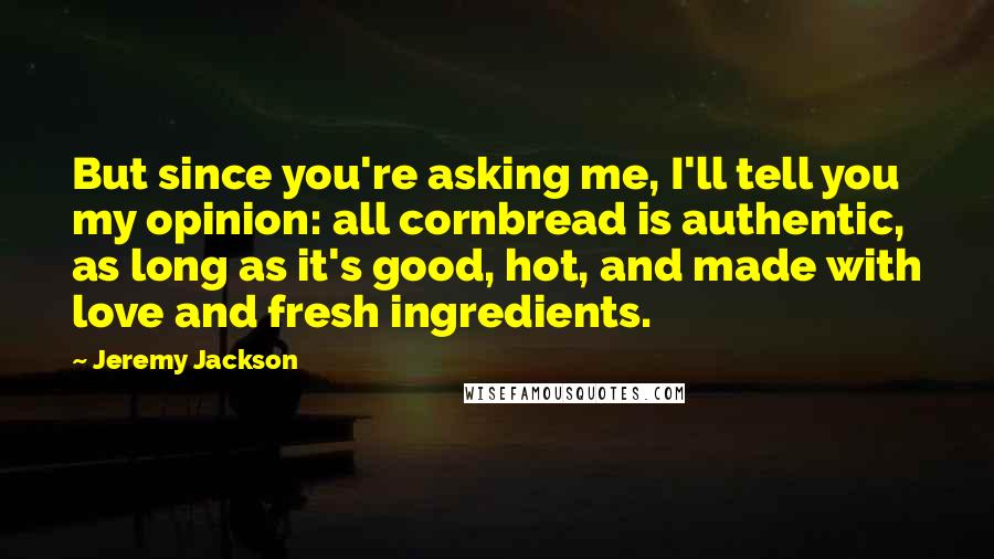 Jeremy Jackson quotes: But since you're asking me, I'll tell you my opinion: all cornbread is authentic, as long as it's good, hot, and made with love and fresh ingredients.