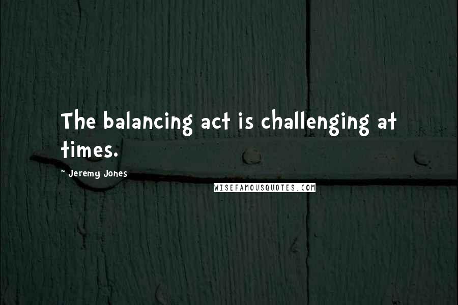 Jeremy Jones quotes: The balancing act is challenging at times.
