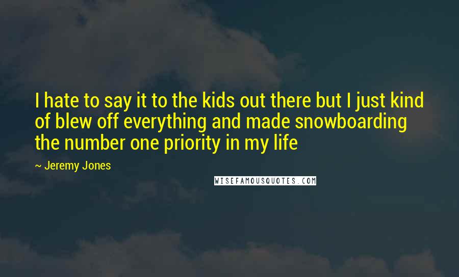 Jeremy Jones quotes: I hate to say it to the kids out there but I just kind of blew off everything and made snowboarding the number one priority in my life