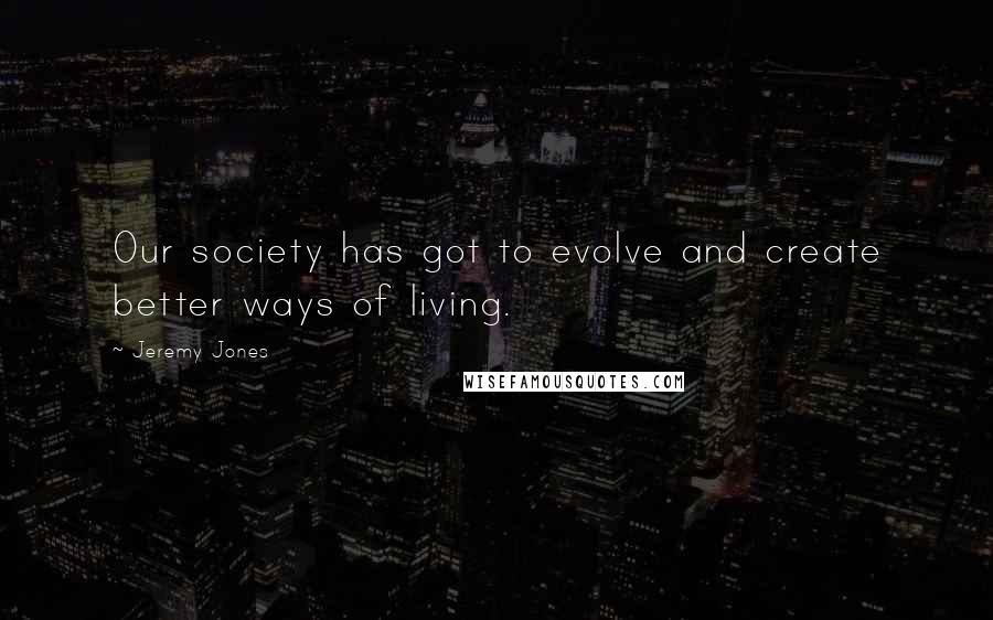 Jeremy Jones quotes: Our society has got to evolve and create better ways of living.