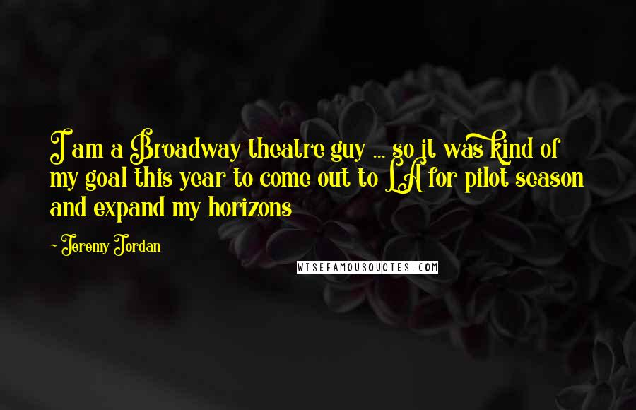 Jeremy Jordan quotes: I am a Broadway theatre guy ... so it was kind of my goal this year to come out to LA for pilot season and expand my horizons Jeremy Jordan quotes: I am a Broadway theatre guy ... so it was kind of my goal this year to come out to LA for pilot season and expand my horizons
