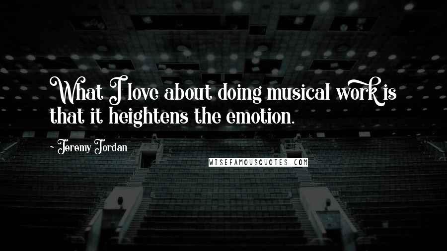 Jeremy Jordan quotes: What I love about doing musical work is that it heightens the emotion.