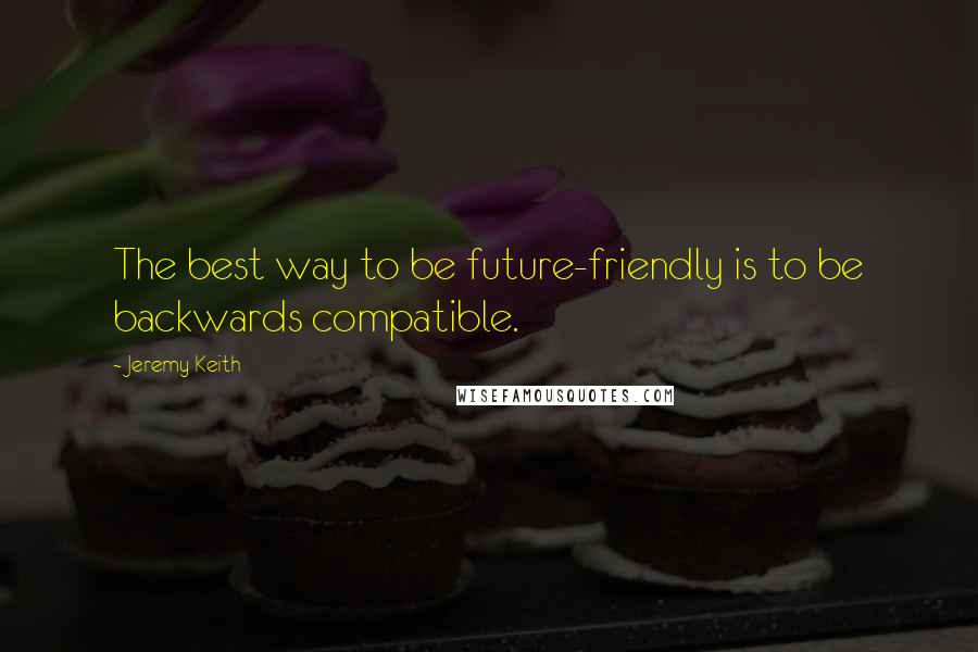 Jeremy Keith quotes: The best way to be future-friendly is to be backwards compatible.