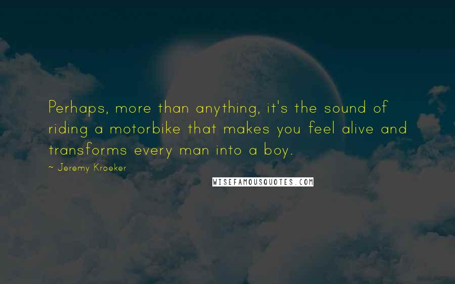 Jeremy Kroeker quotes: Perhaps, more than anything, it's the sound of riding a motorbike that makes you feel alive and transforms every man into a boy.