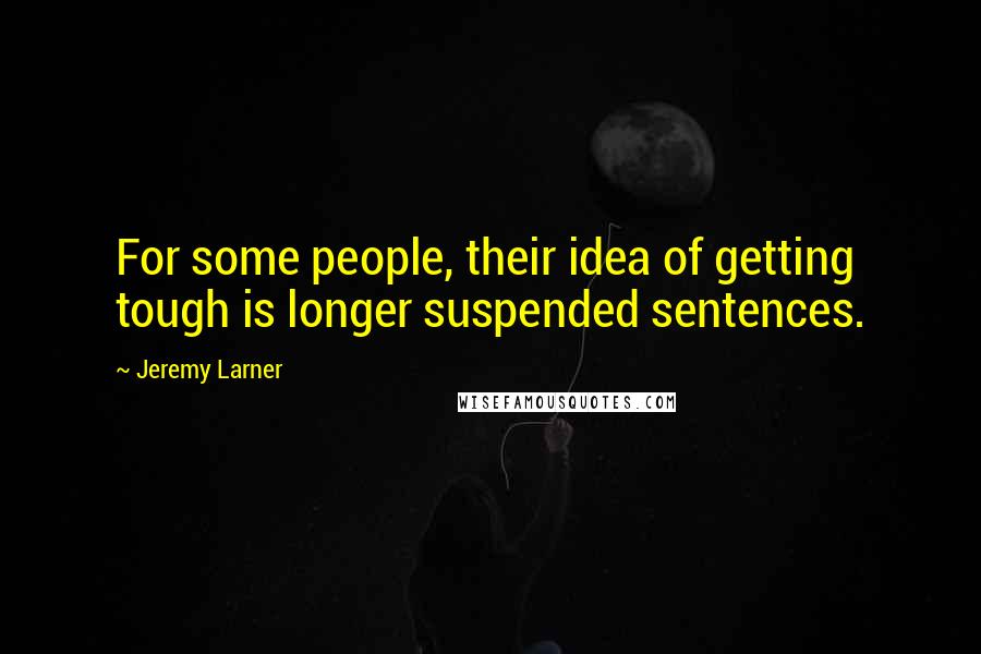 Jeremy Larner quotes: For some people, their idea of getting tough is longer suspended sentences.