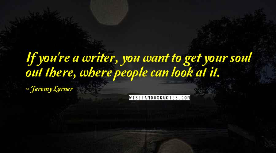 Jeremy Larner quotes: If you're a writer, you want to get your soul out there, where people can look at it.