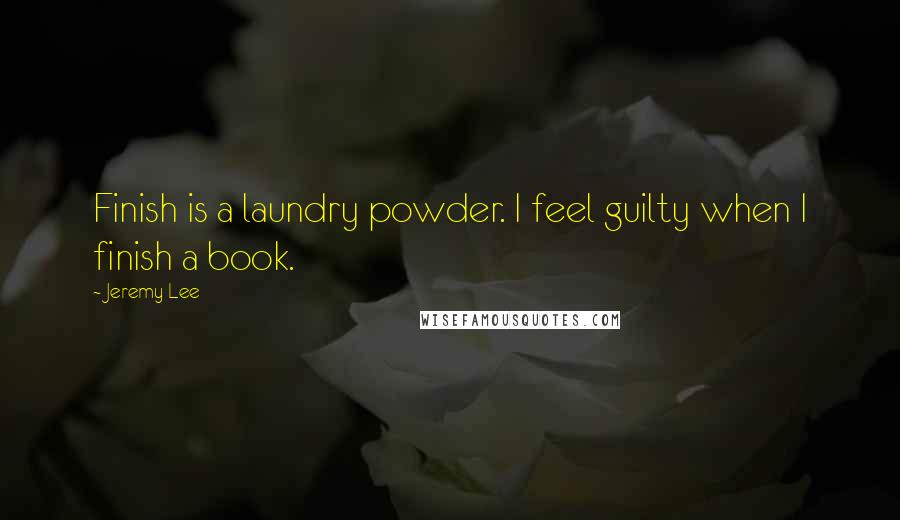 Jeremy Lee quotes: Finish is a laundry powder. I feel guilty when I finish a book.