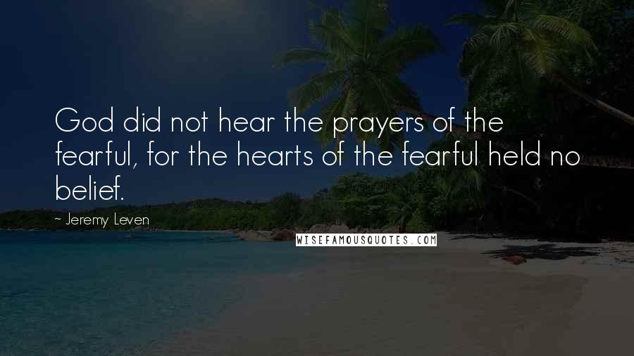 Jeremy Leven quotes: God did not hear the prayers of the fearful, for the hearts of the fearful held no belief.