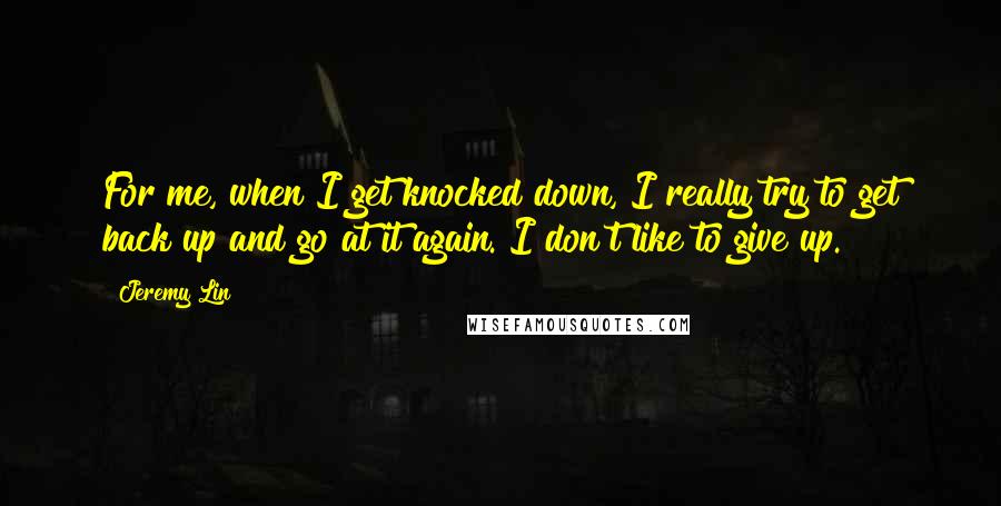 Jeremy Lin quotes: For me, when I get knocked down, I really try to get back up and go at it again. I don't like to give up.