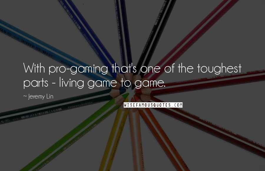 Jeremy Lin quotes: With pro-gaming that's one of the toughest parts - living game to game.