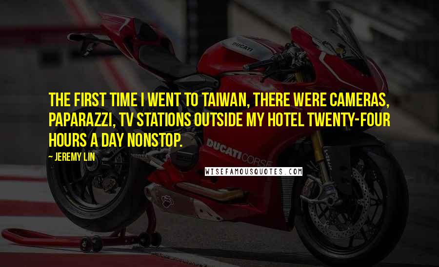 Jeremy Lin quotes: The first time I went to Taiwan, there were cameras, paparazzi, TV stations outside my hotel twenty-four hours a day nonstop. Jeremy Lin quotes: The first time I went to Taiwan, there were cameras, paparazzi, TV stations outside my hotel twenty-four hours a day nonstop.
