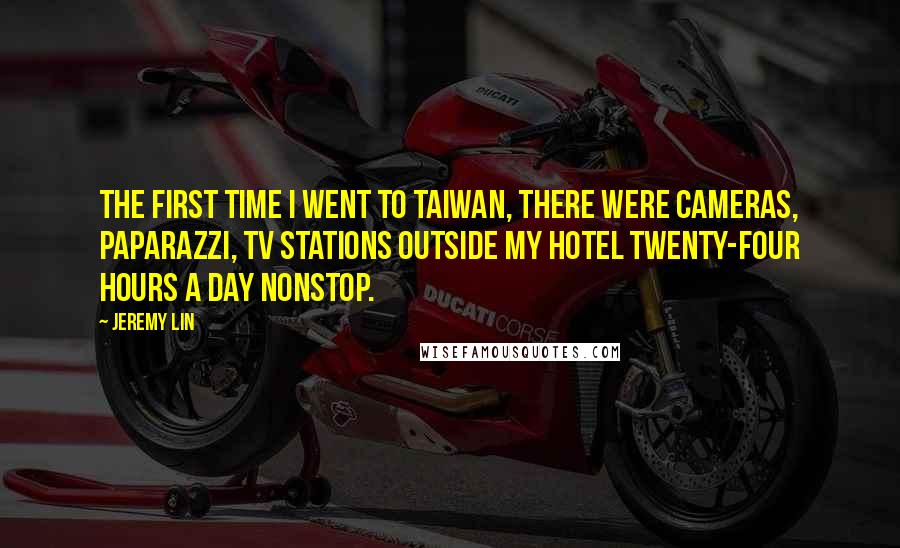 Jeremy Lin quotes: The first time I went to Taiwan, there were cameras, paparazzi, TV stations outside my hotel twenty-four hours a day nonstop.