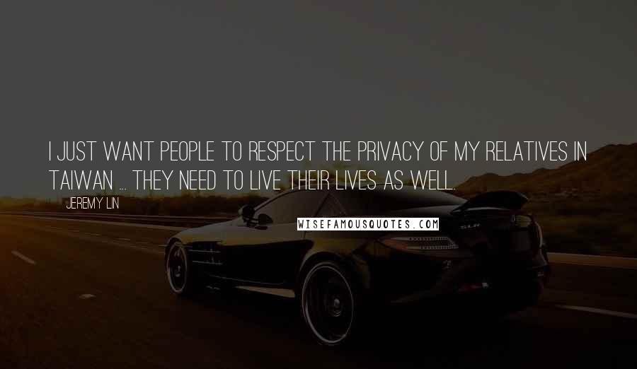 Jeremy Lin quotes: I just want people to respect the privacy of my relatives in Taiwan ... They need to live their lives as well. Jeremy Lin quotes: I just want people to respect the privacy of my relatives in Taiwan ... They need to live their lives as well.
