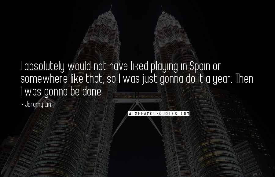 Jeremy Lin quotes: I absolutely would not have liked playing in Spain or somewhere like that, so I was just gonna do it a year. Then I was gonna be done.