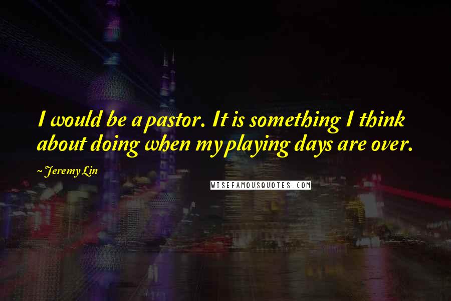 Jeremy Lin quotes: I would be a pastor. It is something I think about doing when my playing days are over.