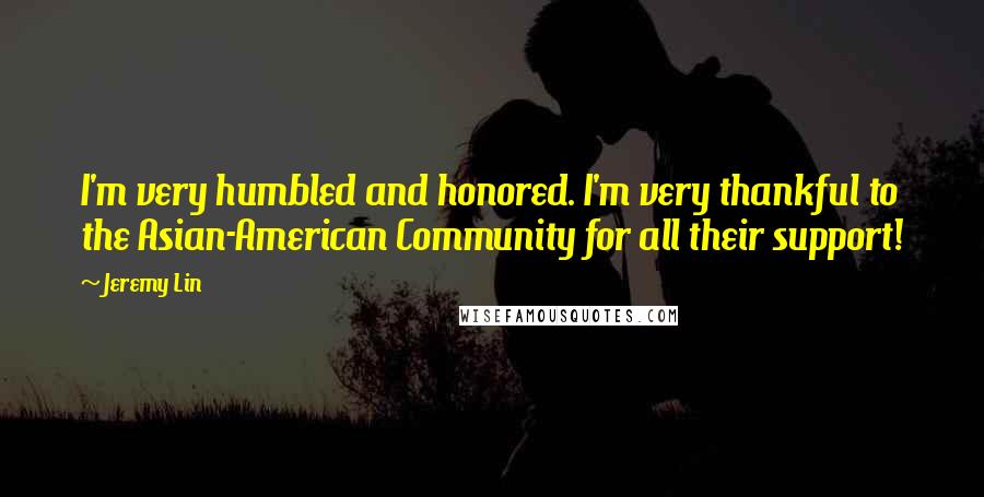 Jeremy Lin quotes: I'm very humbled and honored. I'm very thankful to the Asian-American Community for all their support! Jeremy Lin quotes: I'm very humbled and honored. I'm very thankful to the Asian-American Community for all their support!