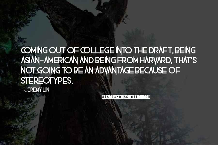 Jeremy Lin quotes: Coming out of college into the draft, being Asian-American and being from Harvard, that's not going to be an advantage because of stereotypes.