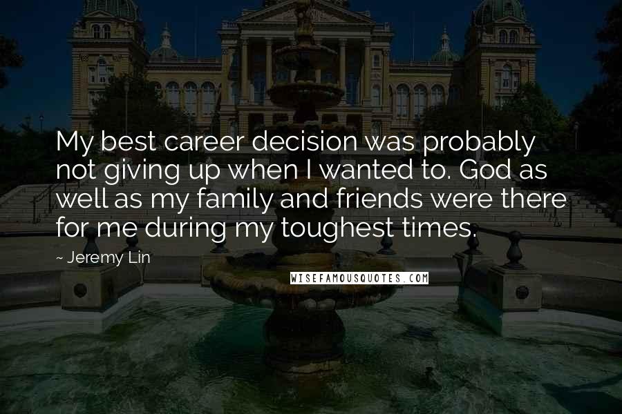 Jeremy Lin quotes: My best career decision was probably not giving up when I wanted to. God as well as my family and friends were there for me during my toughest times. Jeremy Lin quotes: My best career decision was probably not giving up when I wanted to. God as well as my family and friends were there for me during my toughest times.