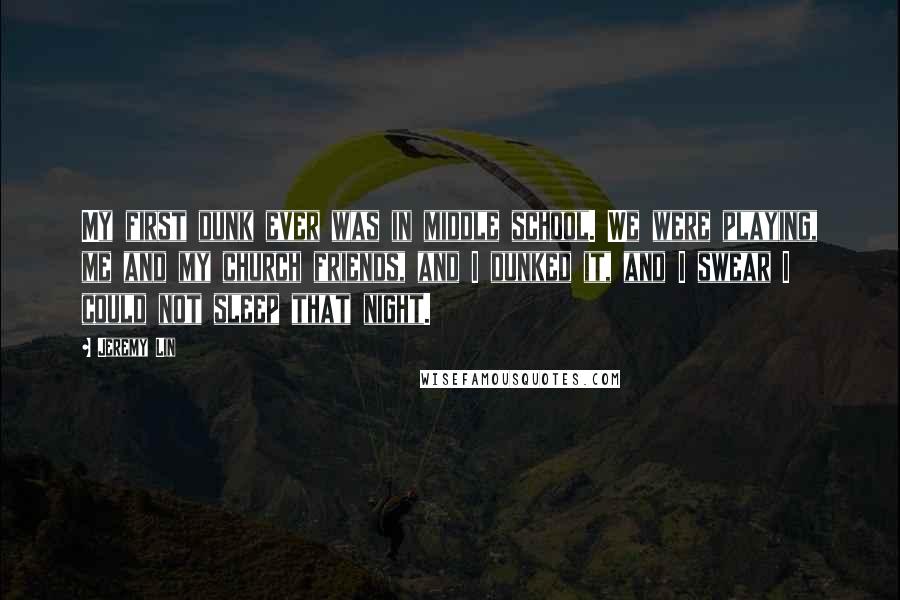 Jeremy Lin quotes: My first dunk ever was in middle school. We were playing, me and my church friends, and I dunked it, and I swear I could not sleep that night.