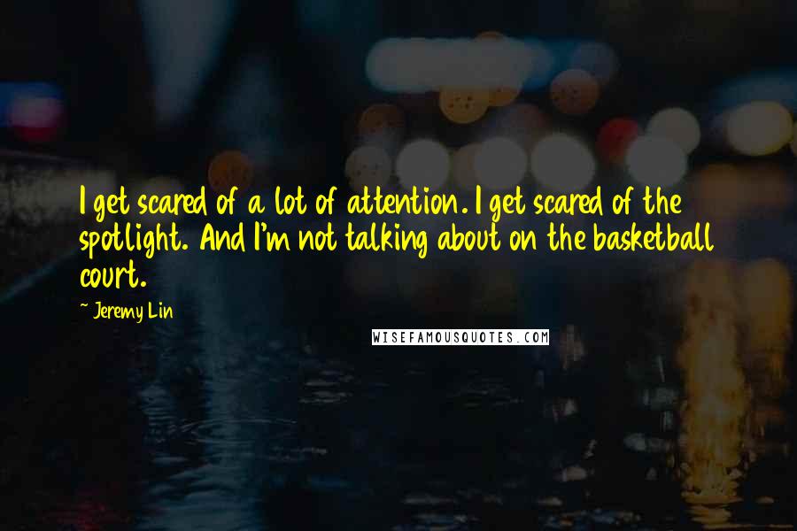 Jeremy Lin quotes: I get scared of a lot of attention. I get scared of the spotlight. And I'm not talking about on the basketball court. Jeremy Lin quotes: I get scared of a lot of attention. I get scared of the spotlight. And I'm not talking about on the basketball court.
