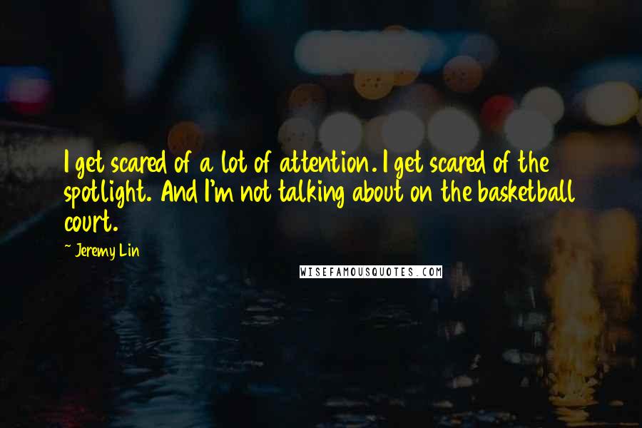 Jeremy Lin quotes: I get scared of a lot of attention. I get scared of the spotlight. And I'm not talking about on the basketball court.